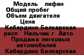  › Модель ­ лифан › Общий пробег ­ 227 000 › Объем двигателя ­ 16 › Цена ­ 300 000 - Кабардино-Балкарская респ., Нальчик г. Авто » Продажа легковых автомобилей   . Кабардино-Балкарская респ.